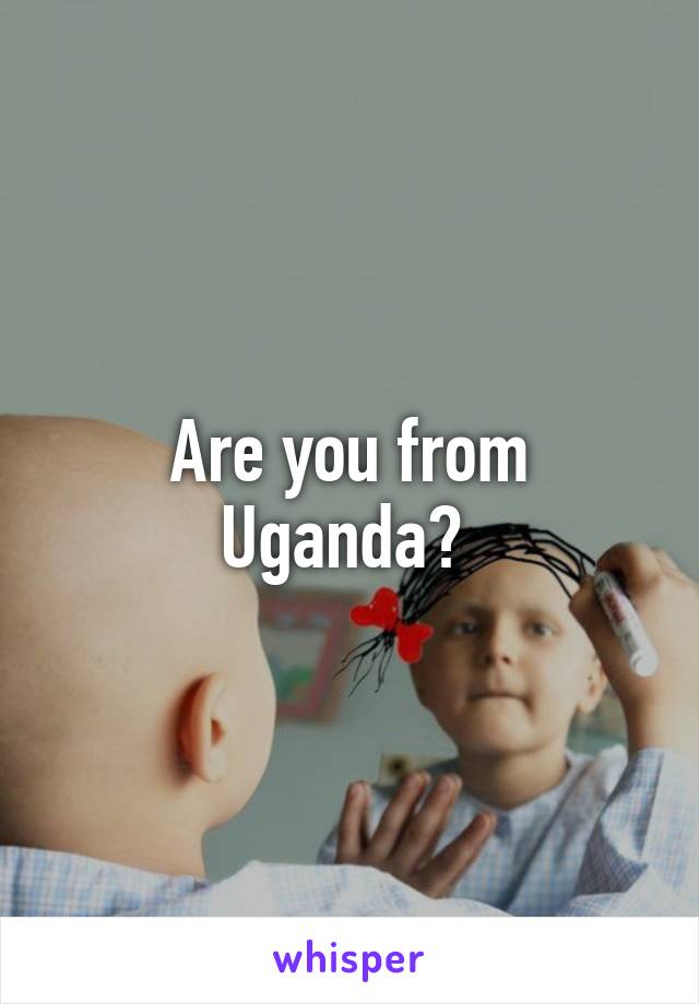 Are you from Uganda? 