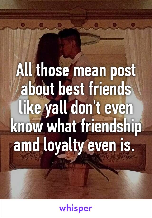 All those mean post about best friends like yall don't even know what friendship amd loyalty even is. 