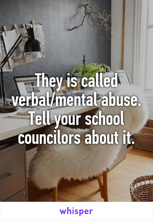 They is called verbal/mental abuse. Tell your school councilors about it.