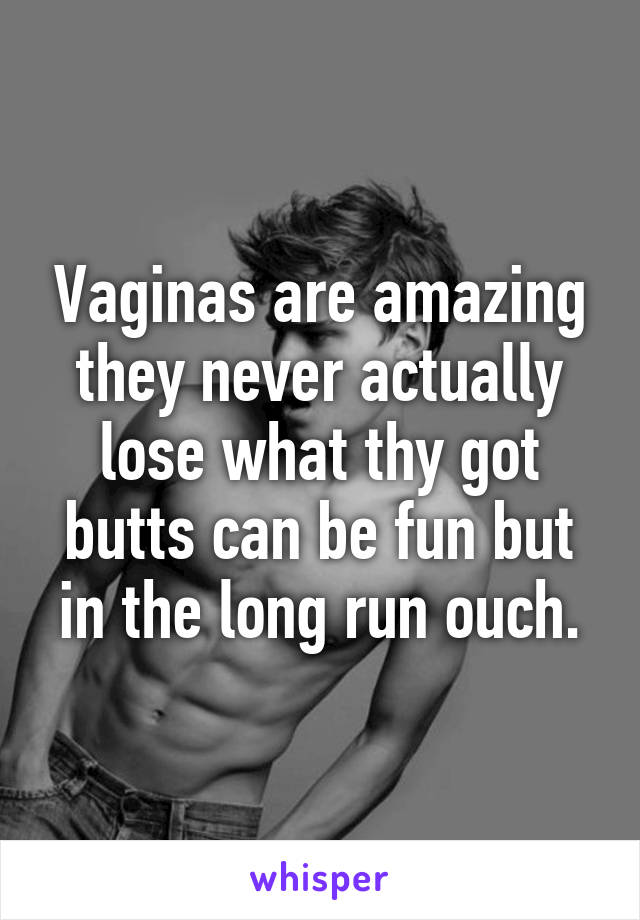 Vaginas are amazing they never actually lose what thy got butts can be fun but in the long run ouch.