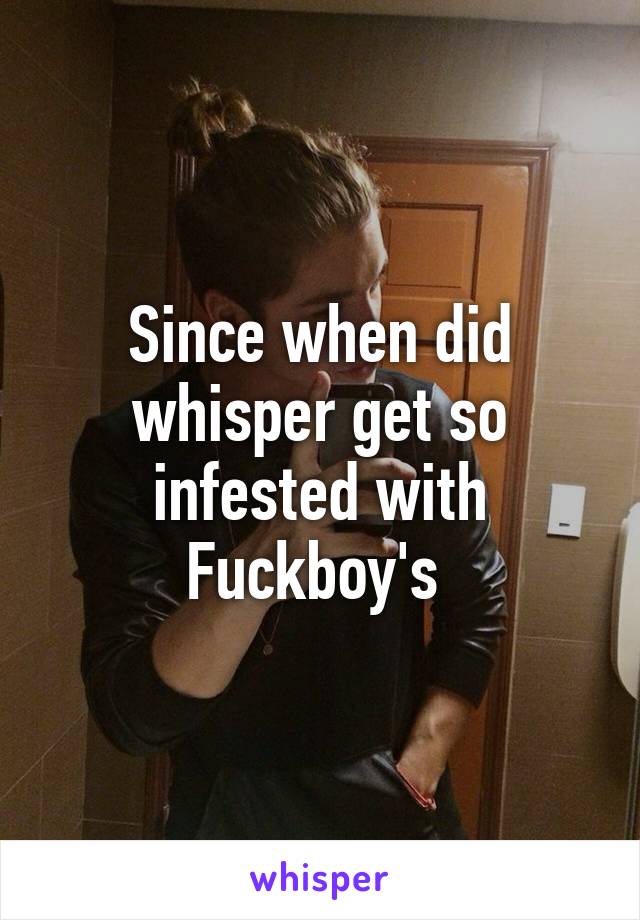 Since when did whisper get so infested with Fuckboy's 