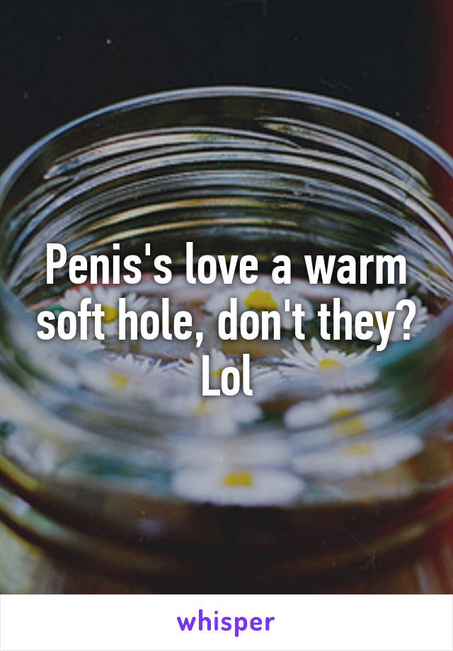 Penis's love a warm soft hole, don't they? Lol