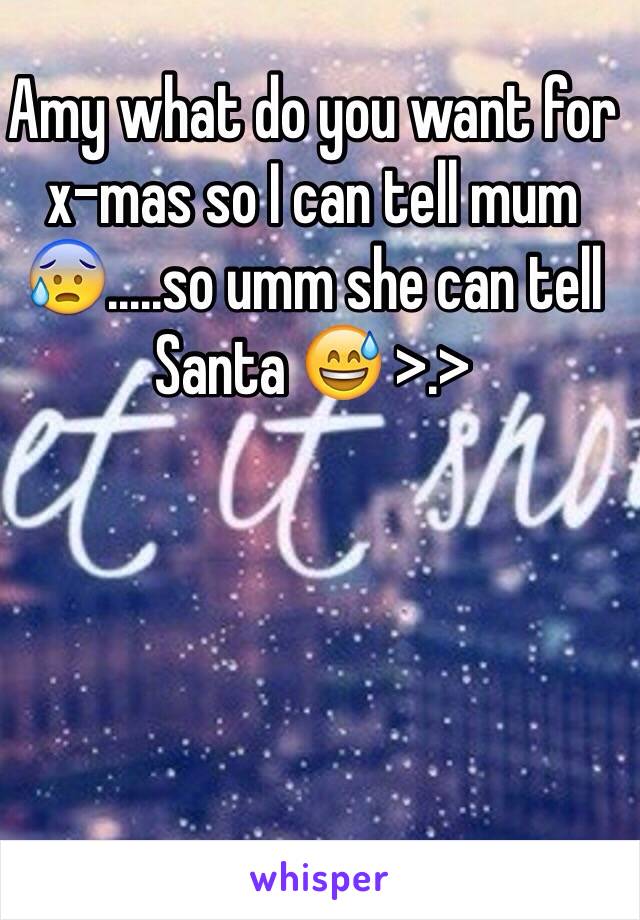 Amy what do you want for x-mas so I can tell mum 😰.....so umm she can tell Santa 😅 >.> 

