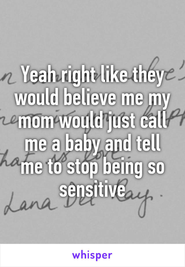 Yeah right like they would believe me my mom would just call me a baby and tell me to stop being so sensitive