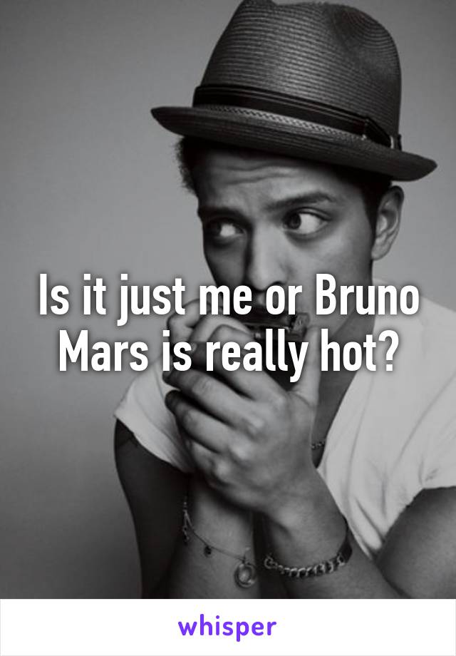 Is it just me or Bruno Mars is really hot?