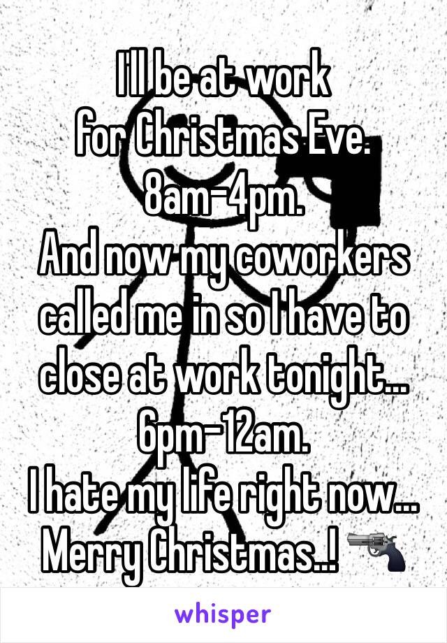 I'll be at work
for Christmas Eve.
8am-4pm.
And now my coworkers called me in so I have to close at work tonight...
6pm-12am.
I hate my life right now...
Merry Christmas..! 🔫