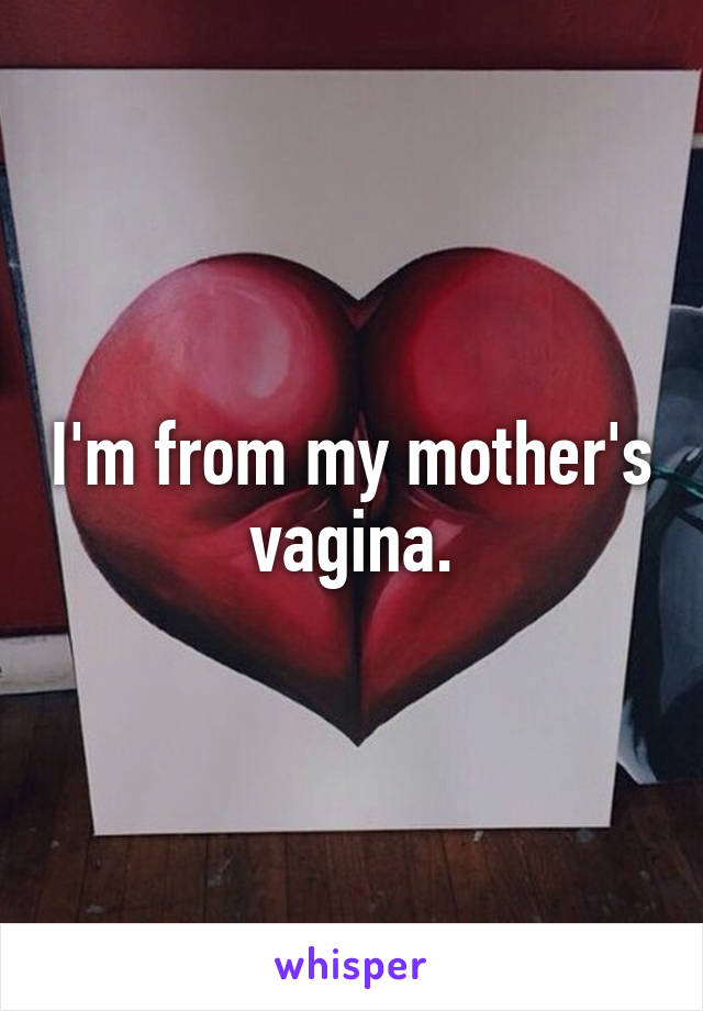 I'm from my mother's vagina.