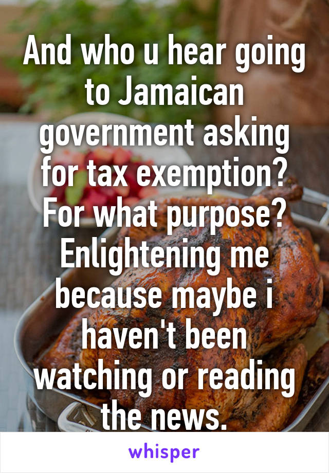 And who u hear going to Jamaican government asking for tax exemption? For what purpose? Enlightening me because maybe i haven't been watching or reading the news.