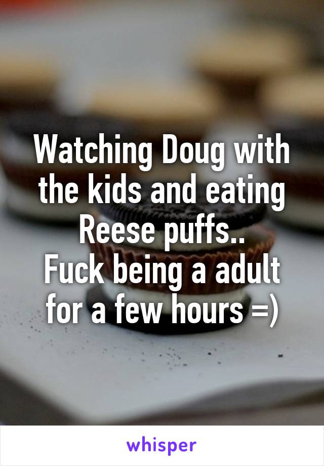 Watching Doug with the kids and eating Reese puffs..
Fuck being a adult for a few hours =)