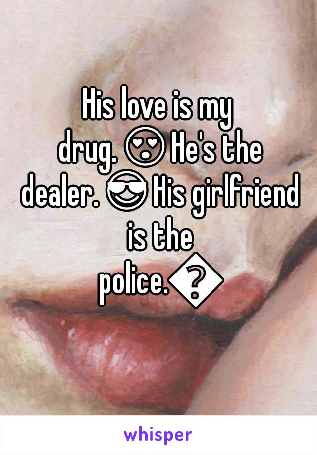 His love is my drug.😍He's the dealer.😎His girlfriend is the police.😷