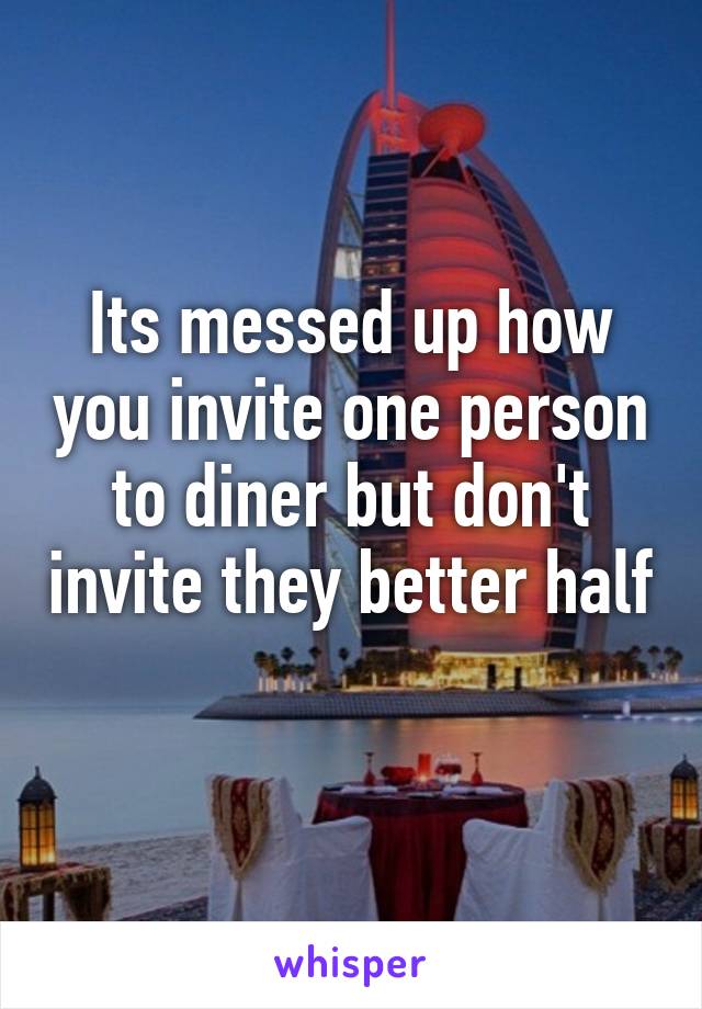 Its messed up how you invite one person to diner but don't invite they better half 