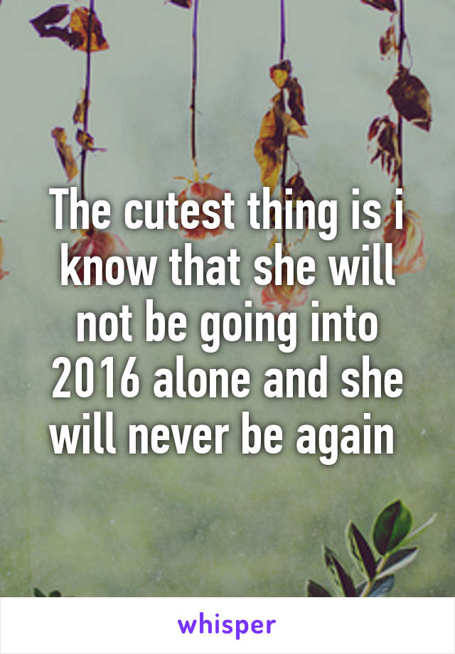 The cutest thing is i know that she will not be going into 2016 alone and she will never be again 