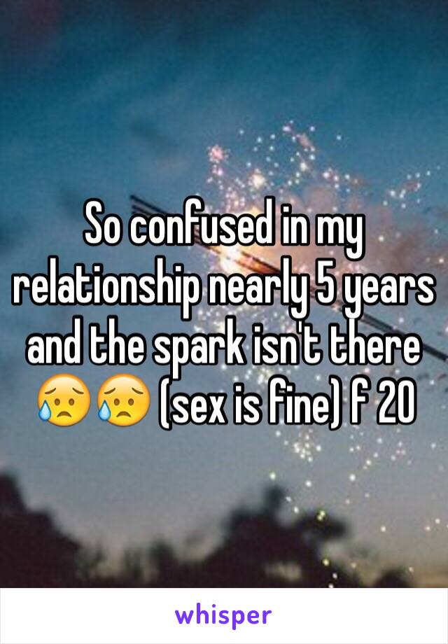 So confused in my relationship nearly 5 years and the spark isn't there 😥😥 (sex is fine) f 20 