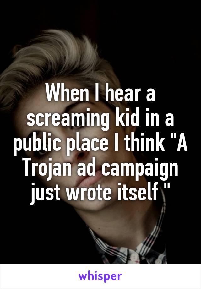 When I hear a screaming kid in a public place I think "A Trojan ad campaign just wrote itself "