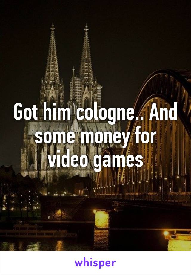 Got him cologne.. And some money for video games