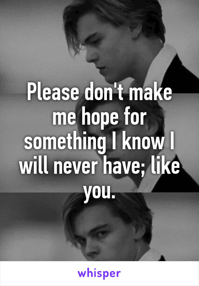 Please don't make me hope for something I know I will never have; like you.