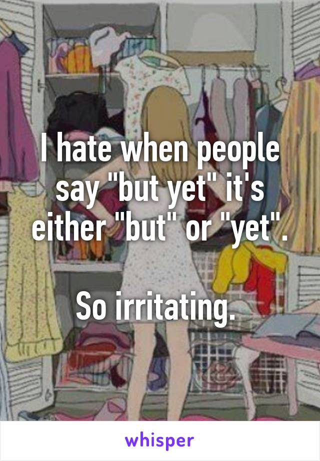 I hate when people say "but yet" it's either "but" or "yet".

So irritating. 