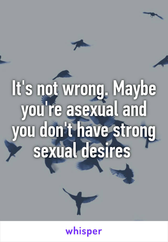 It's not wrong. Maybe you're asexual and you don't have strong sexual desires 