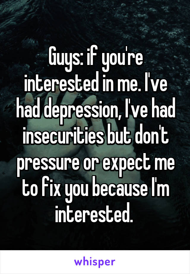 Guys: if you're interested in me. I've had depression, I've had insecurities but don't pressure or expect me to fix you because I'm interested. 