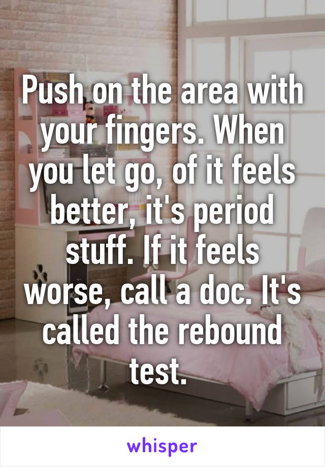 Push on the area with your fingers. When you let go, of it feels better, it's period stuff. If it feels worse, call a doc. It's called the rebound test. 