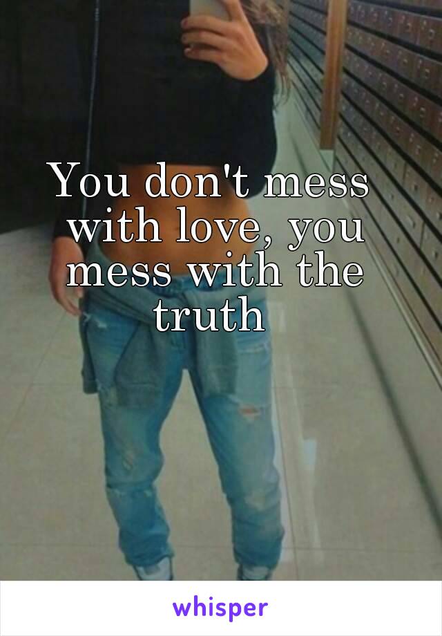 You don't mess with love, you mess with the truth 