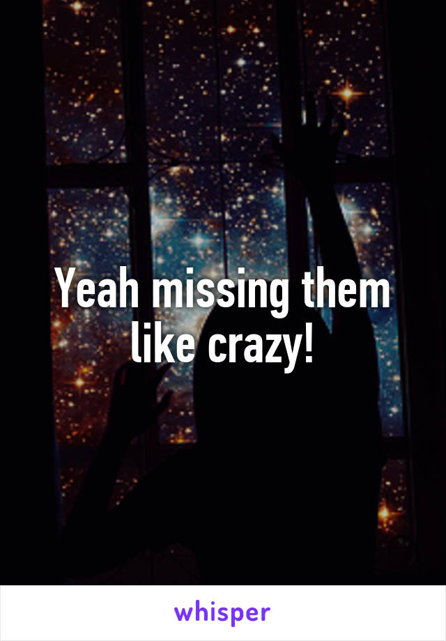 Yeah missing them like crazy!