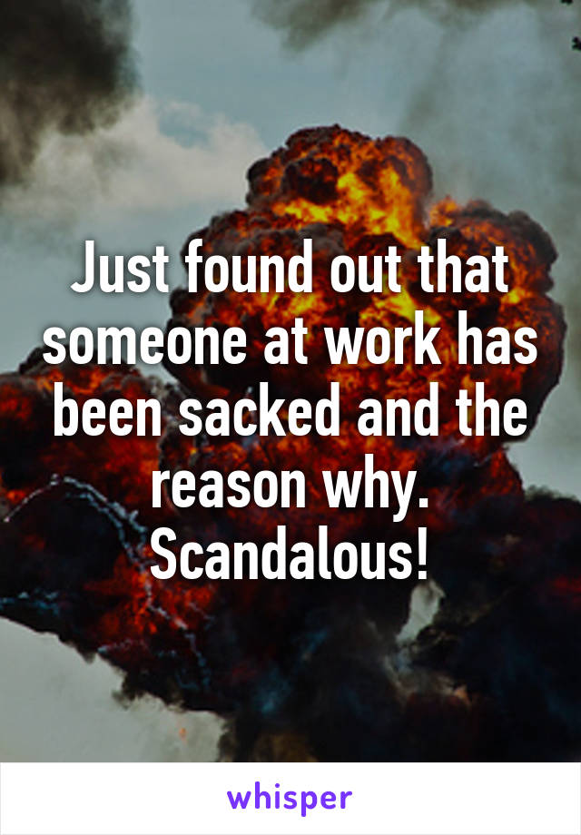 Just found out that someone at work has been sacked and the reason why. Scandalous!