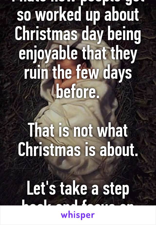 I hate how people get so worked up about Christmas day being enjoyable that they ruin the few days before.

That is not what Christmas is about.

Let's take a step back and focus on what is important.