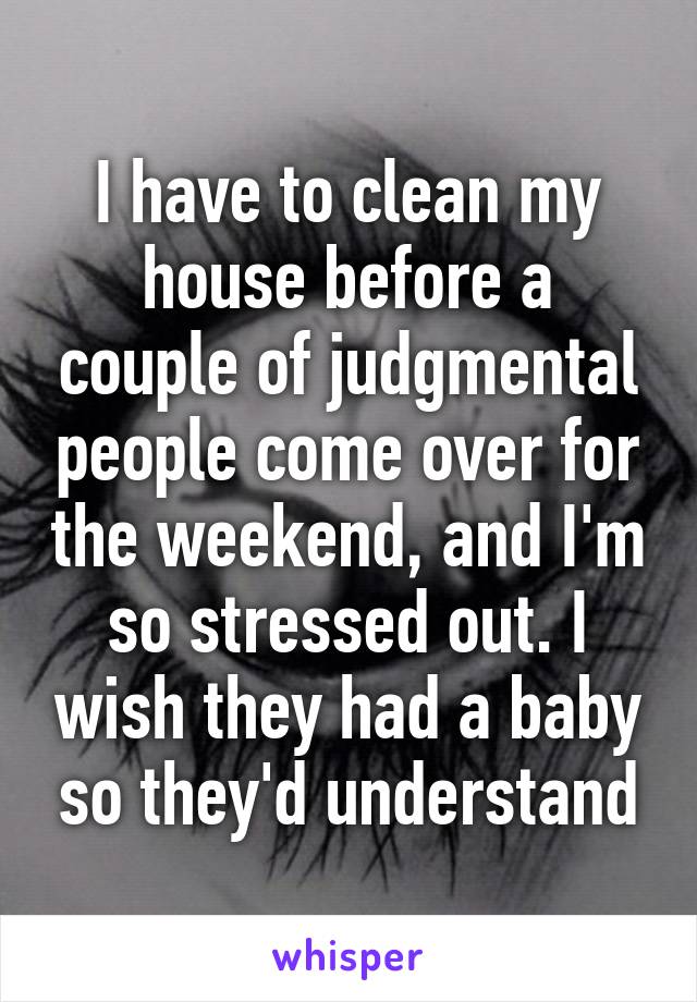 I have to clean my house before a couple of judgmental people come over for the weekend, and I'm so stressed out. I wish they had a baby so they'd understand