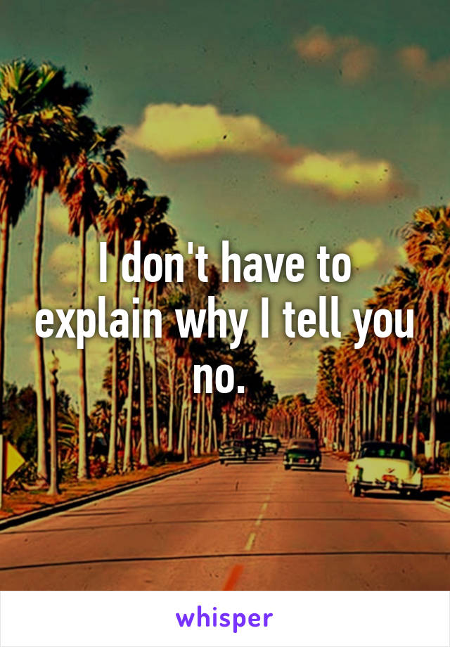 I don't have to explain why I tell you no. 