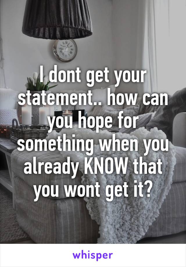 I dont get your statement.. how can you hope for something when you already KNOW that you wont get it?
