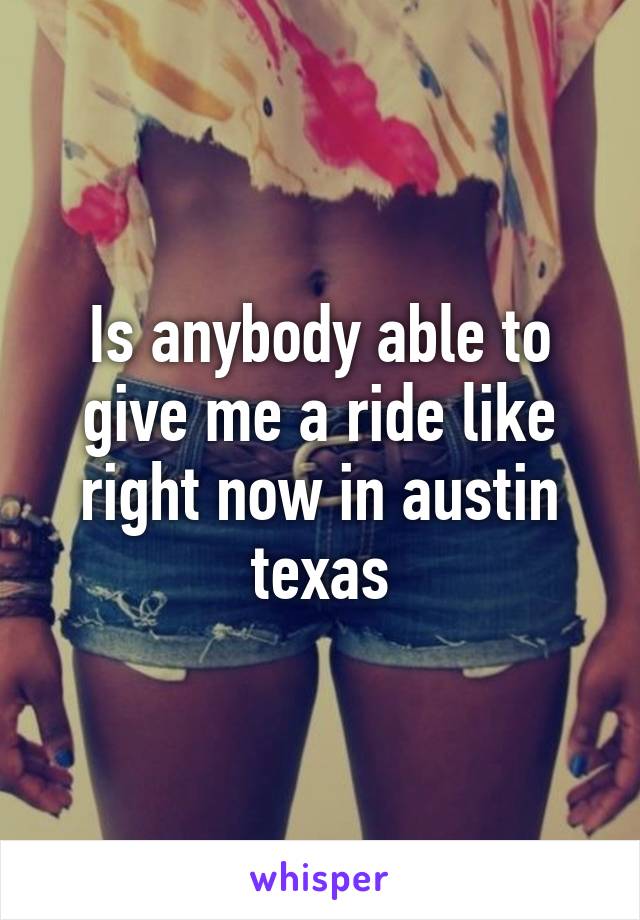 Is anybody able to give me a ride like right now in austin texas