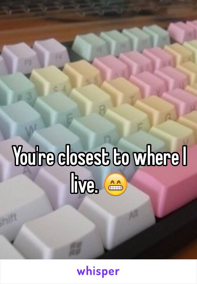 You're closest to where I live. 😁
