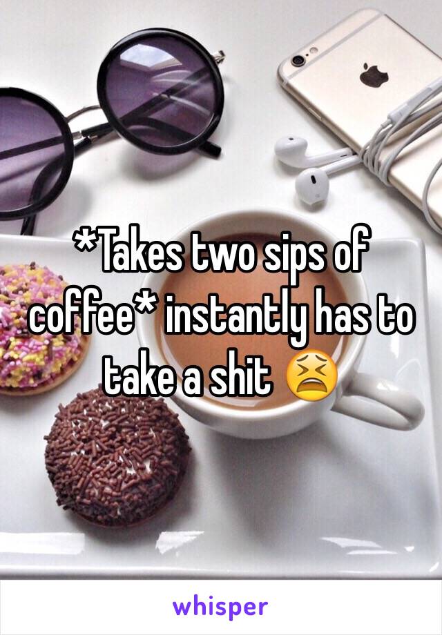 *Takes two sips of coffee* instantly has to take a shit 😫