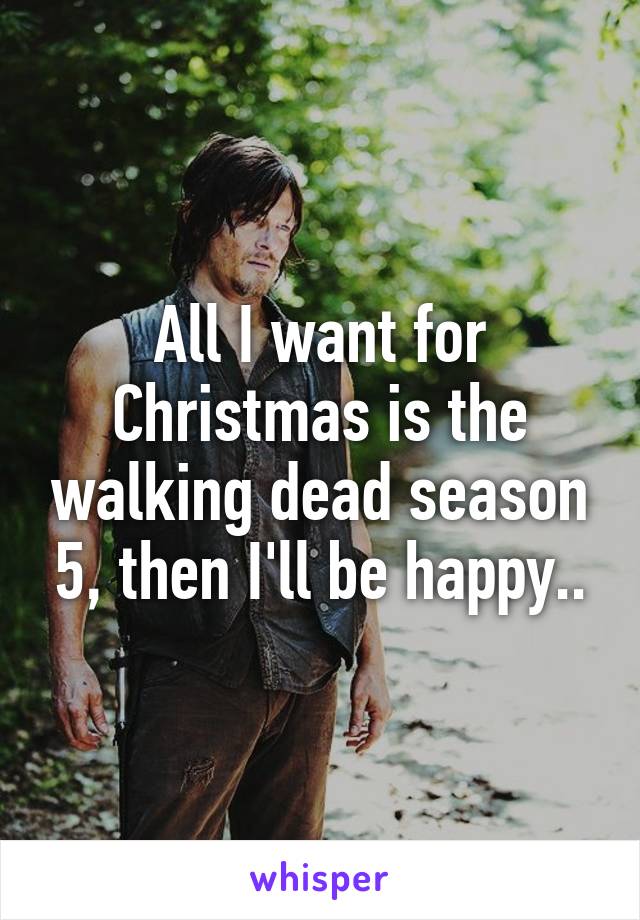 All I want for Christmas is the walking dead season 5, then I'll be happy..