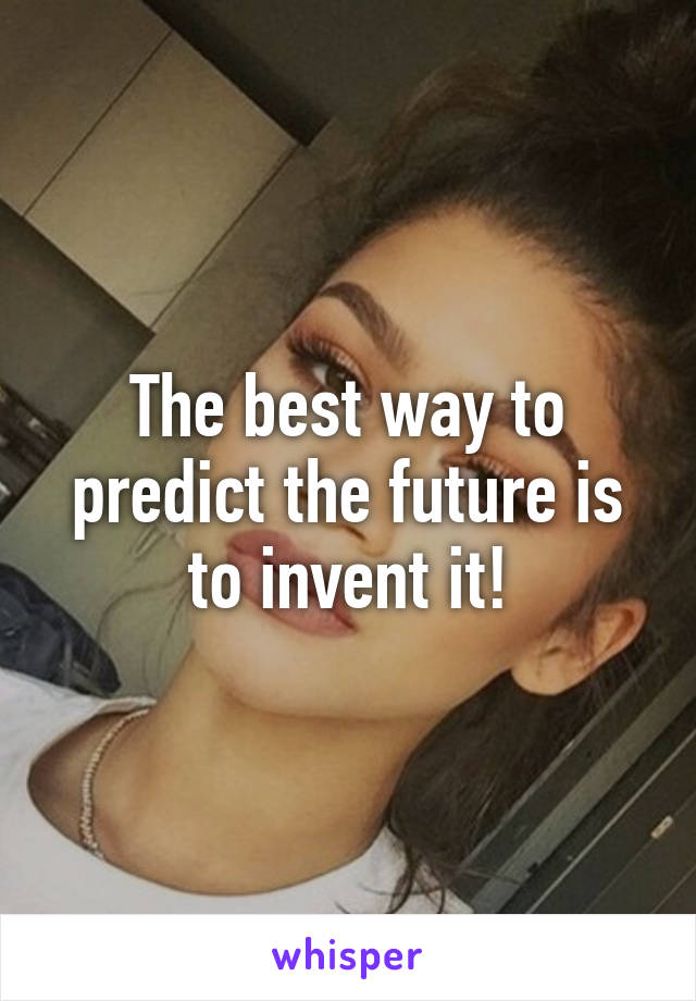 The best way to predict the future is to invent it!