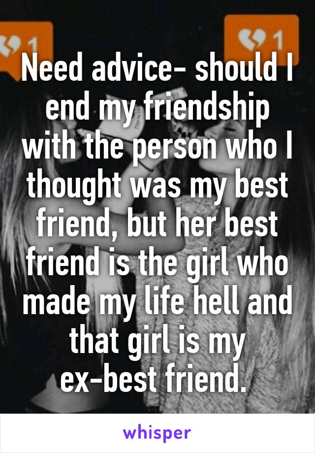 Need advice- should I end my friendship with the person who I thought was my best friend, but her best friend is the girl who made my life hell and that girl is my ex-best friend. 
