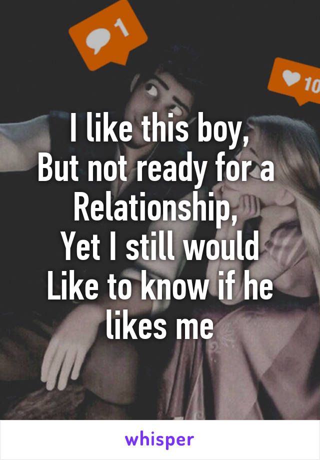 I like this boy,
But not ready for a 
Relationship, 
Yet I still would
Like to know if he likes me