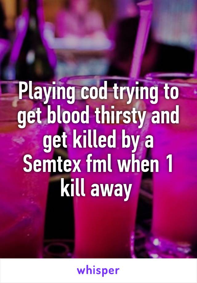 Playing cod trying to get blood thirsty and get killed by a Semtex fml when 1 kill away 
