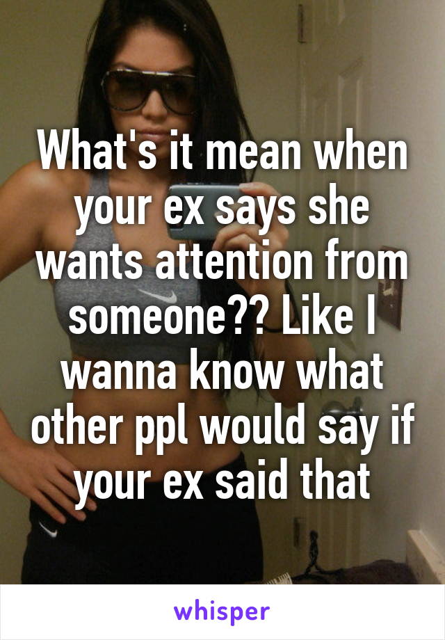 What's it mean when your ex says she wants attention from someone?? Like I wanna know what other ppl would say if your ex said that