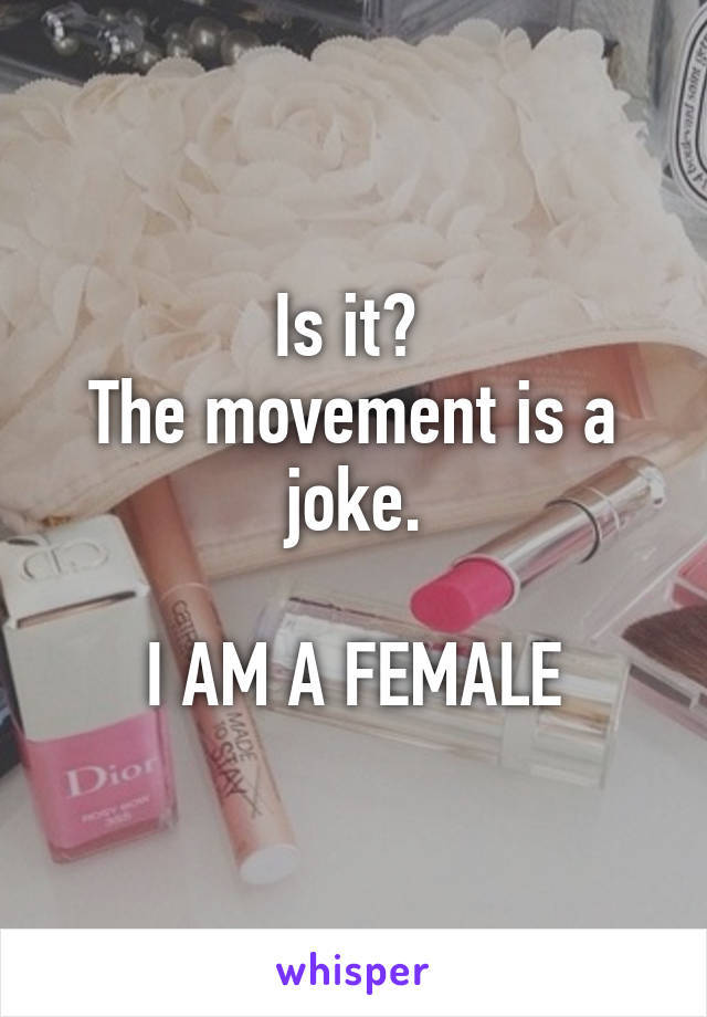 Is it? 
The movement is a joke.

I AM A FEMALE