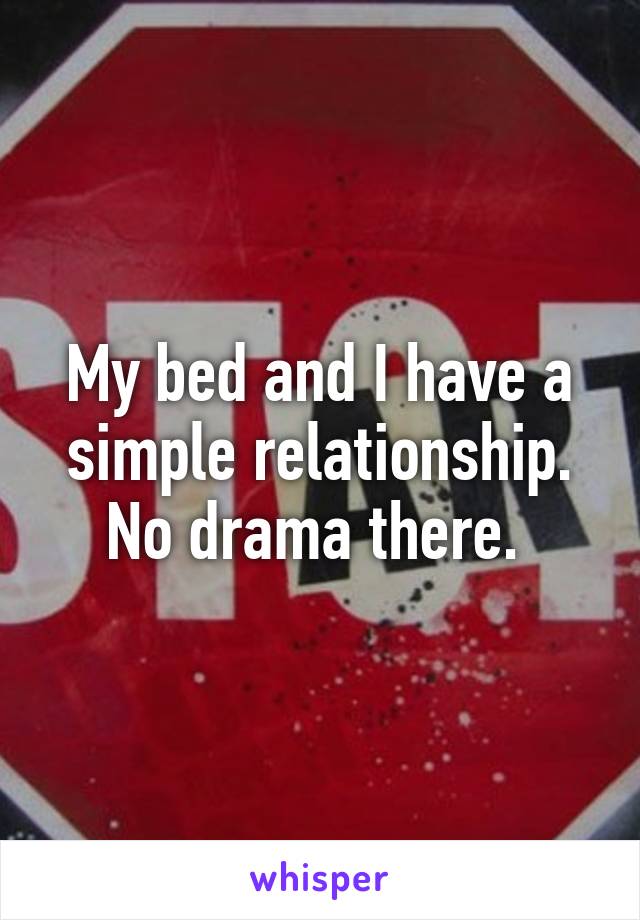 My bed and I have a simple relationship. No drama there. 
