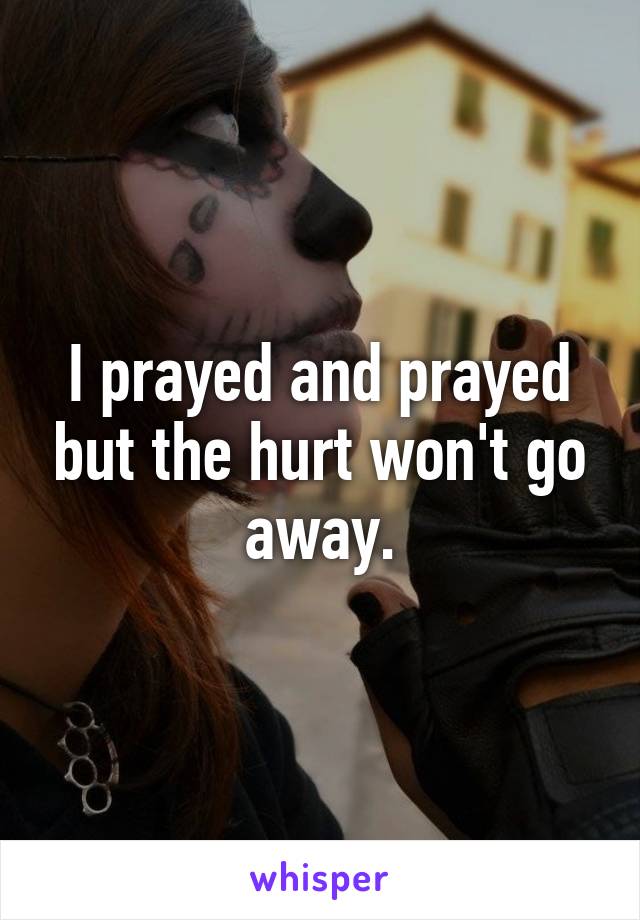 I prayed and prayed but the hurt won't go away.