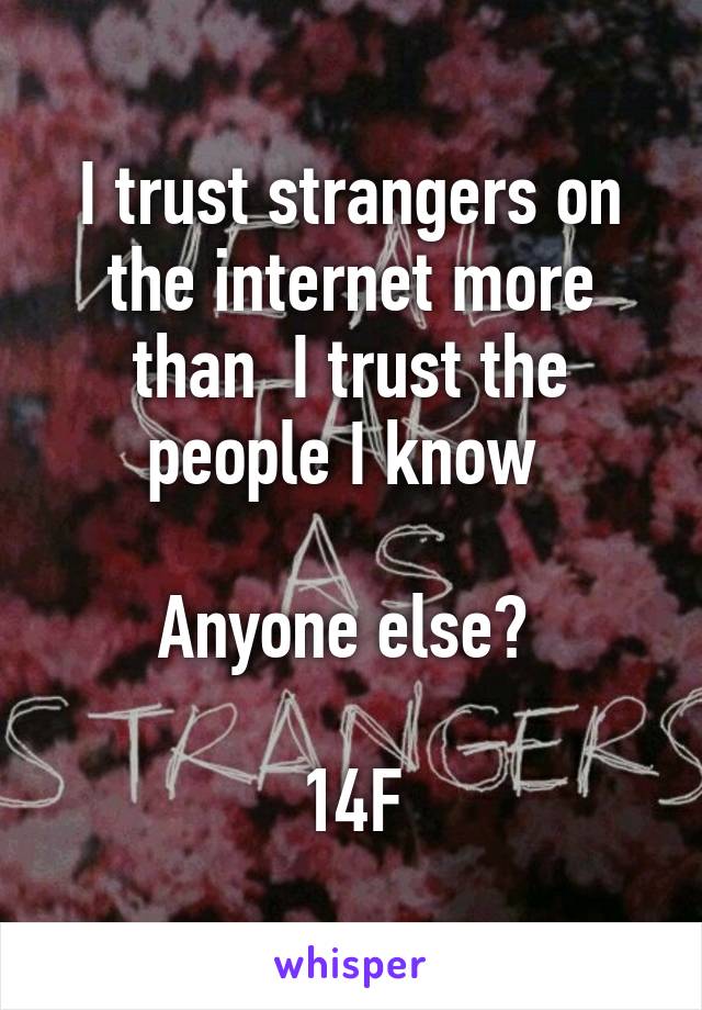 I trust strangers on the internet more than  I trust the people I know 

Anyone else? 

14F