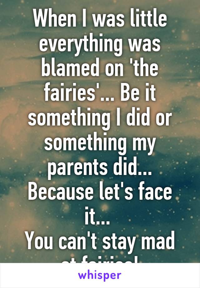 When I was little everything was blamed on 'the fairies'... Be it something I did or something my parents did... Because let's face it... 
You can't stay mad at fairies!