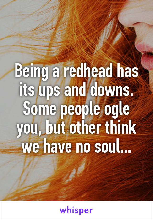 Being a redhead has its ups and downs. Some people ogle you, but other think we have no soul...