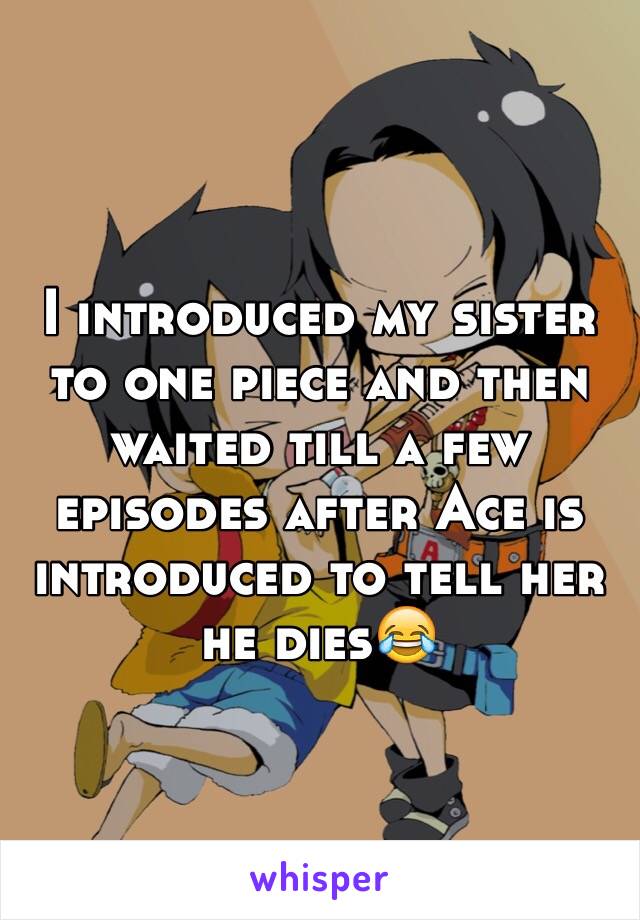 I introduced my sister to one piece and then waited till a few episodes after Ace is introduced to tell her he dies😂