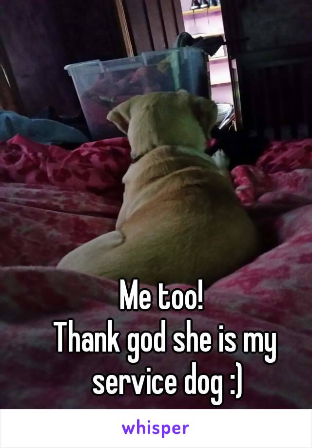 Me too! 
Thank god she is my service dog :)