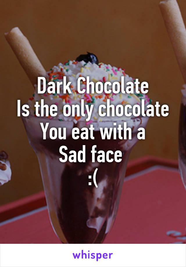 Dark Chocolate
Is the only chocolate
You eat with a
Sad face 
:(