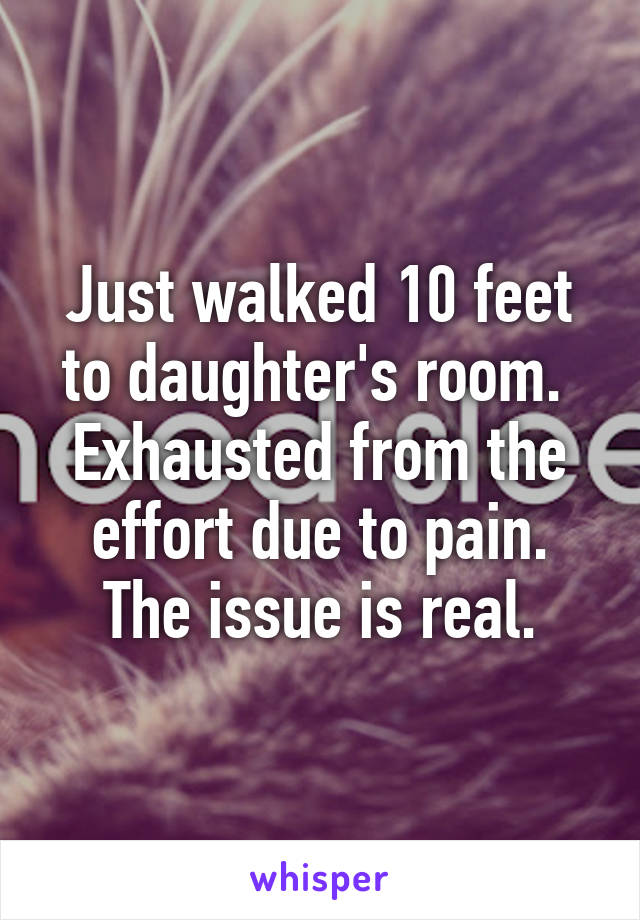 Just walked 10 feet to daughter's room. 
Exhausted from the effort due to pain.
The issue is real.